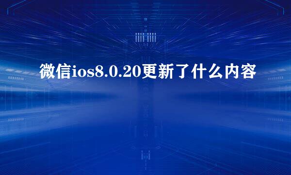 微信ios8.0.20更新了什么内容