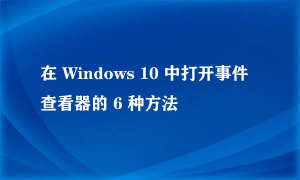在 Windows 10 中打开事件查看器的 6 种方法