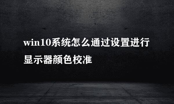 win10系统怎么通过设置进行显示器颜色校准