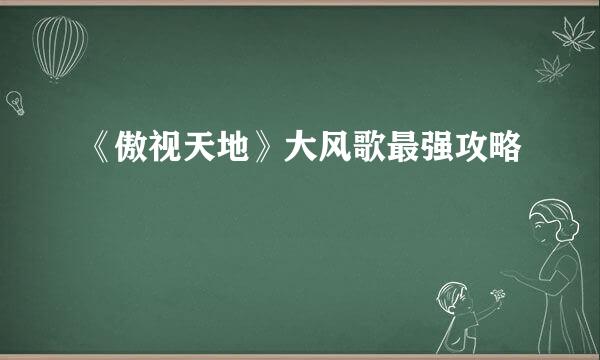 《傲视天地》大风歌最强攻略