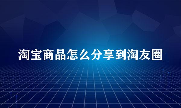 淘宝商品怎么分享到淘友圈