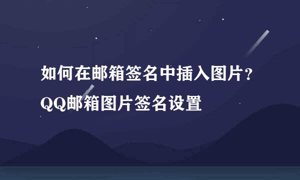 如何在邮箱签名中插入图片？QQ邮箱图片签名设置