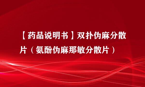 【药品说明书】双扑伪麻分散片(氨酚伪麻那敏分散片)