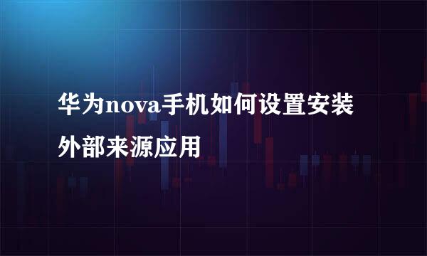 华为nova手机如何设置安装外部来源应用