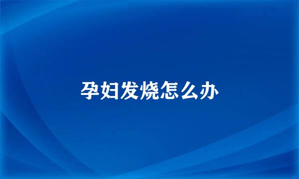 孕妇发烧怎么办