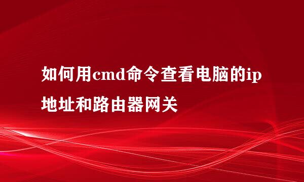如何用cmd命令查看电脑的ip地址和路由器网关