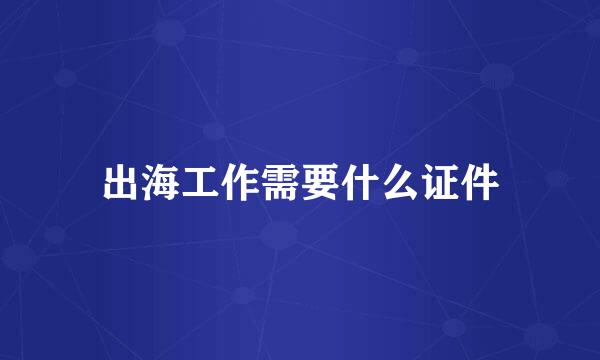 出海工作需要什么证件