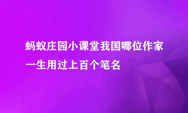 蚂蚁庄园小课堂我国哪位作家一生用过上百个笔名