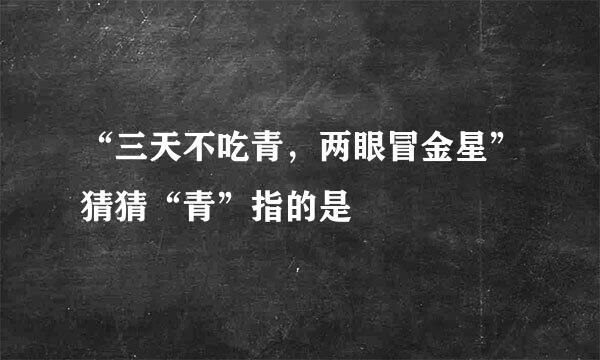 “三天不吃青，两眼冒金星”猜猜“青”指的是