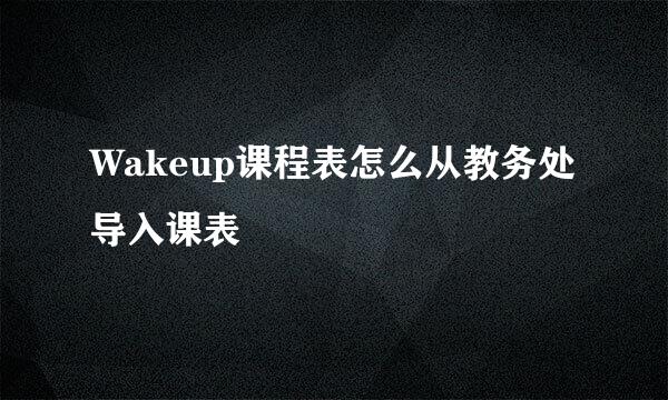 Wakeup课程表怎么从教务处导入课表