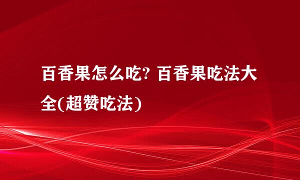百香果怎么吃? 百香果吃法大全(超赞吃法)