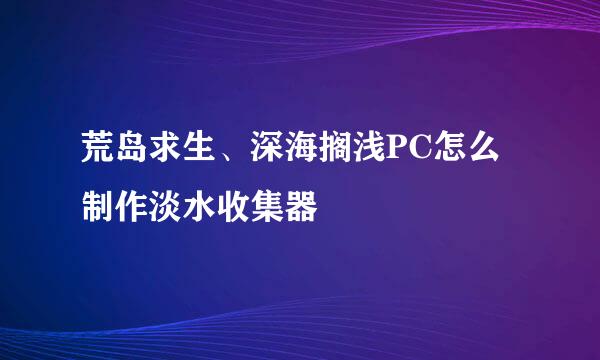 荒岛求生、深海搁浅PC怎么制作淡水收集器