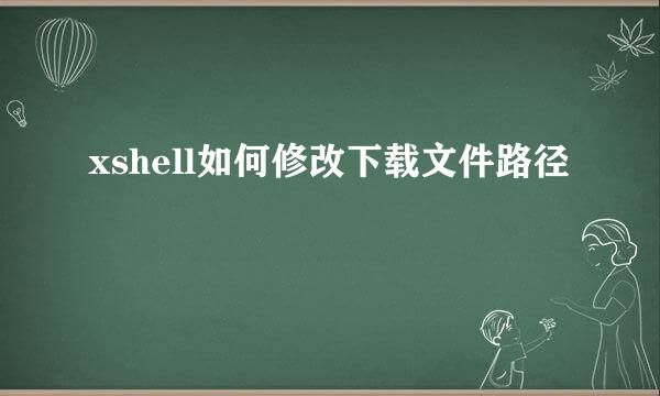 xshell如何修改下载文件路径
