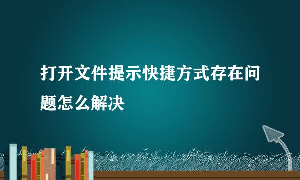 打开文件提示快捷方式存在问题怎么解决