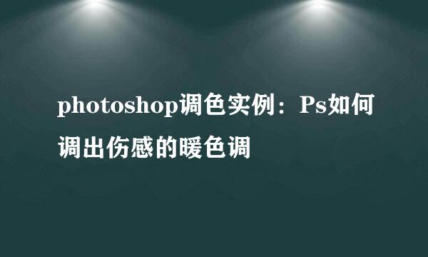 photoshop调色实例：Ps如何调出伤感的暖色调