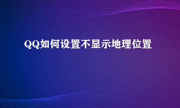 QQ如何设置不显示地理位置