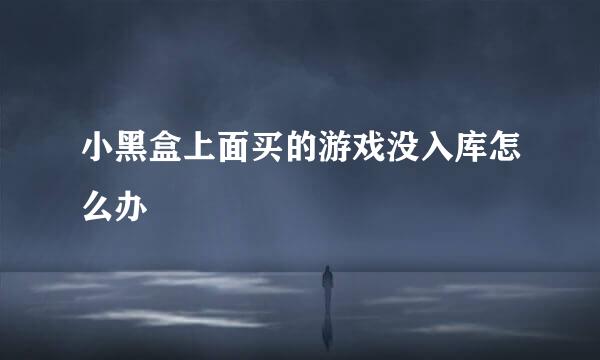 小黑盒上面买的游戏没入库怎么办
