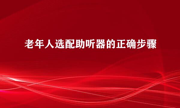 老年人选配助听器的正确步骤