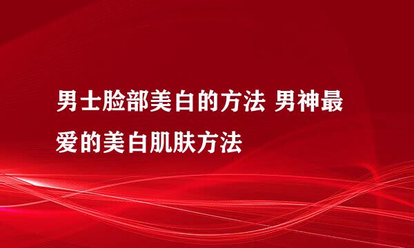 男士脸部美白的方法 男神最爱的美白肌肤方法