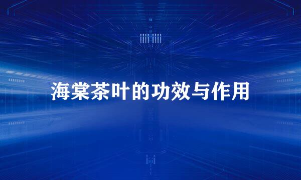 海棠茶叶的功效与作用