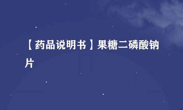 【药品说明书】果糖二磷酸钠片