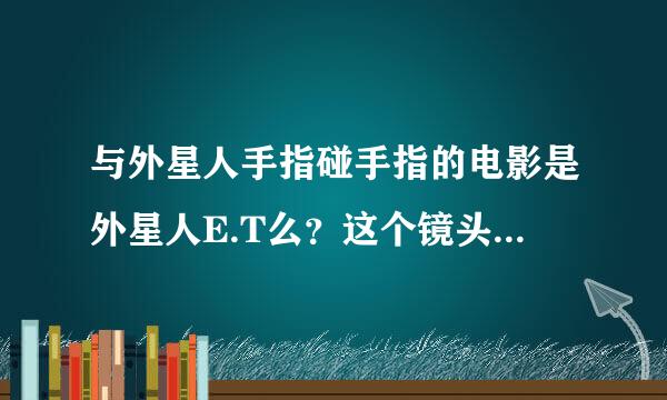 与外星人手指碰手指的电影是外星人E.T么？这个镜头出现在哪一段