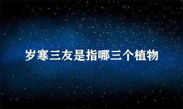 岁寒三友是指哪三个植物