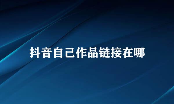 抖音自己作品链接在哪