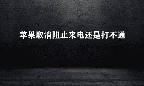 苹果取消阻止来电还是打不通