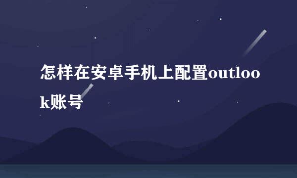 怎样在安卓手机上配置outlook账号
