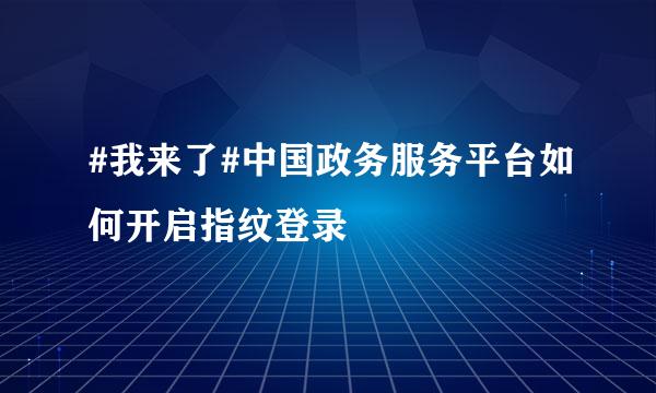 #我来了#中国政务服务平台如何开启指纹登录