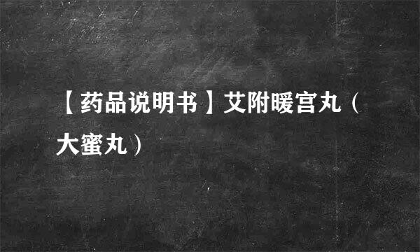 【药品说明书】艾附暖宫丸（大蜜丸）