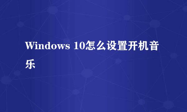 Windows 10怎么设置开机音乐