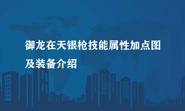 御龙在天银枪技能属性加点图及装备介绍