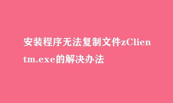 安装程序无法复制文件zClientm.exe的解决办法