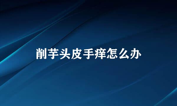 削芋头皮手痒怎么办