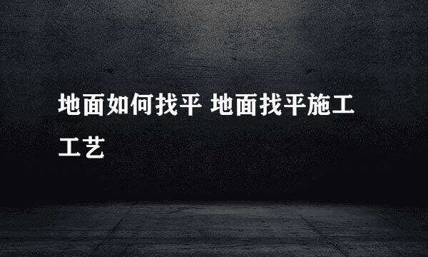 地面如何找平 地面找平施工工艺