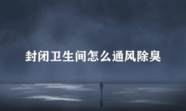 封闭卫生间怎么通风除臭