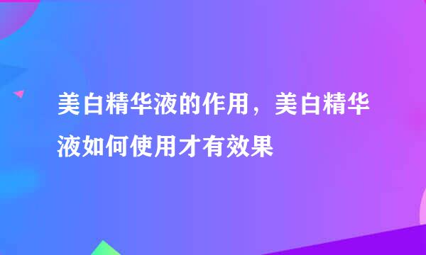 美白精华液的作用，美白精华液如何使用才有效果