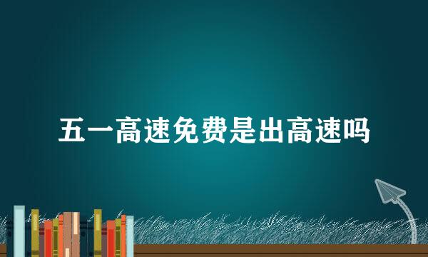 五一高速免费是出高速吗