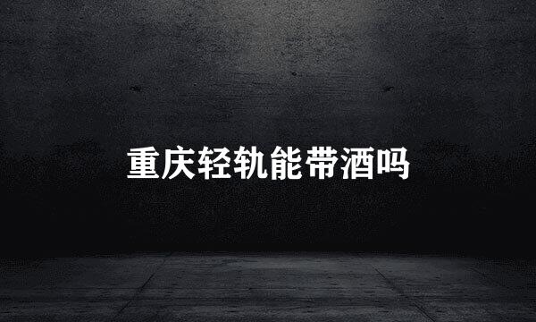 重庆轻轨能带酒吗