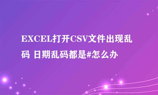 EXCEL打开CSV文件出现乱码 日期乱码都是#怎么办