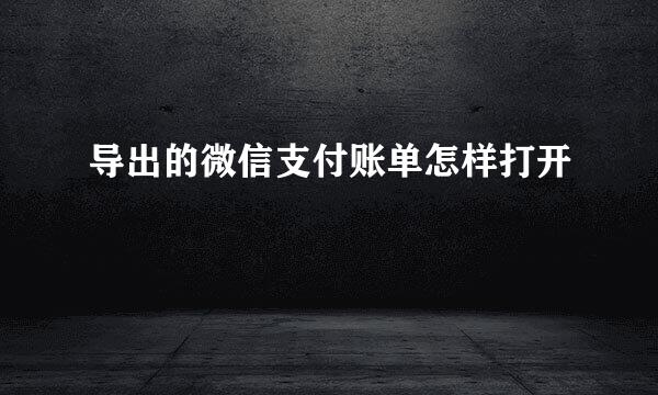 导出的微信支付账单怎样打开