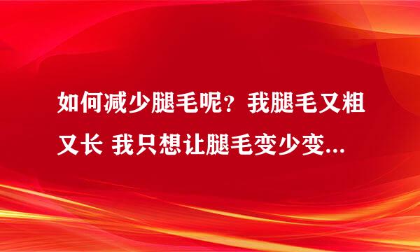 如何减少腿毛呢？我腿毛又粗又长 我只想让腿毛变少变淡一些 该怎么办呢