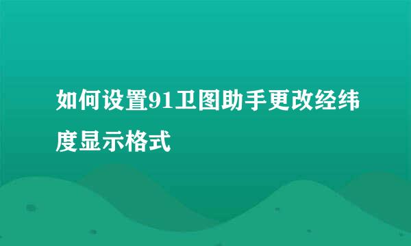 如何设置91卫图助手更改经纬度显示格式