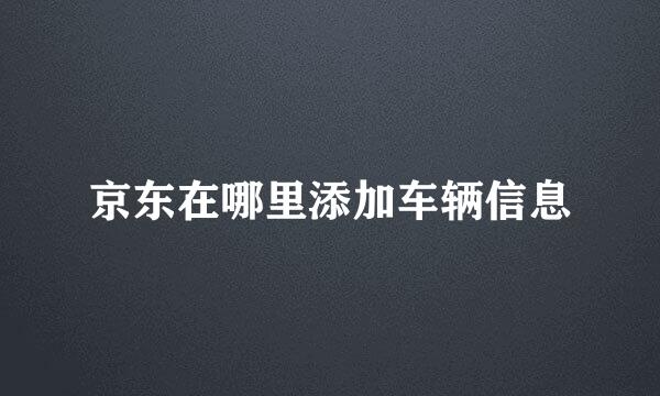 京东在哪里添加车辆信息
