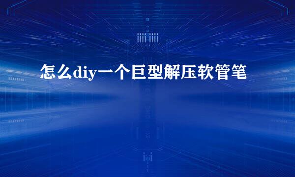 怎么diy一个巨型解压软管笔