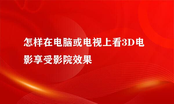 怎样在电脑或电视上看3D电影享受影院效果