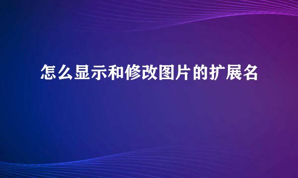 怎么显示和修改图片的扩展名
