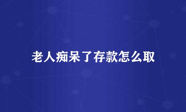 老人痴呆了存款怎么取